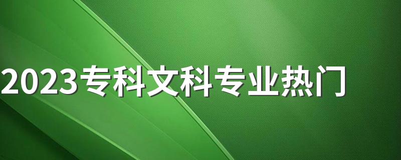 2023专科文科专业热门 最吃香的专业是什么