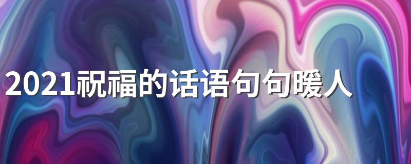 2021祝福的话语句句暖人心 2021暖心祝福语