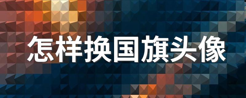 怎样换国旗头像 教你一秒更换