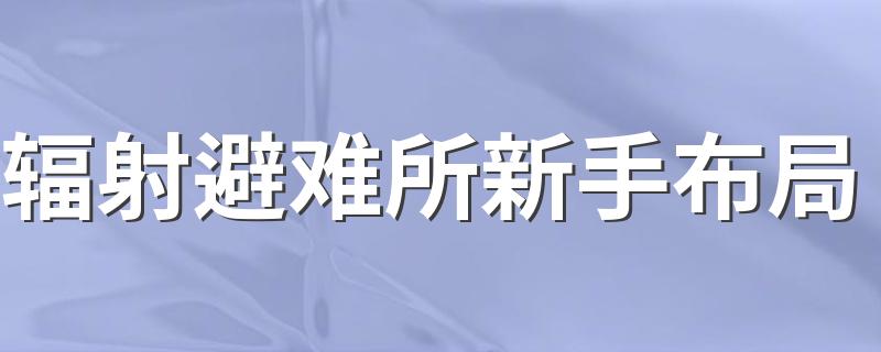 辐射避难所新手布局 辐射避难所游戏攻略