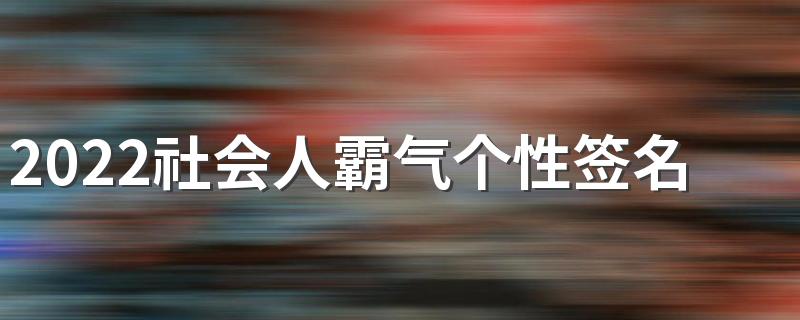 2022社会人霸气个性签名 社会大哥必备的个性签名