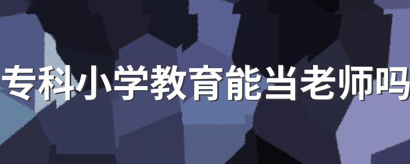 专科小学教育能当老师吗 还有哪些就业方向