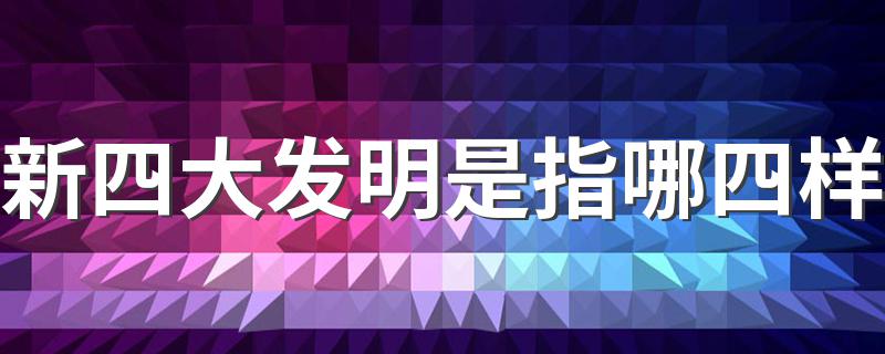 新四大发明是指哪四样 新四大发明分别是什么