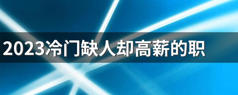 2023冷门缺人却高薪的职业 什么工作最挣钱