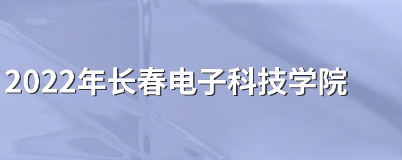 2022年长春电子科技学院招生章程