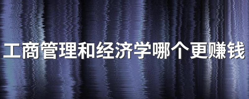 工商管理和经济学哪个更赚钱 什么专业前景好