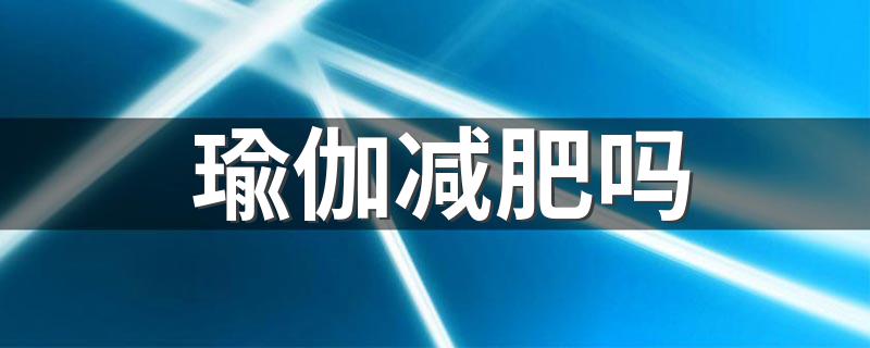 瑜伽减肥吗 瑜伽减肥有效果吗需要注意什么