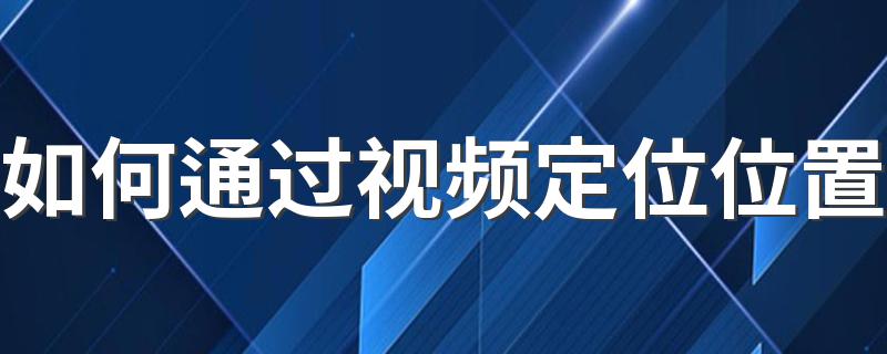 如何通过视频定位位置 抖音视频怎么添加定位