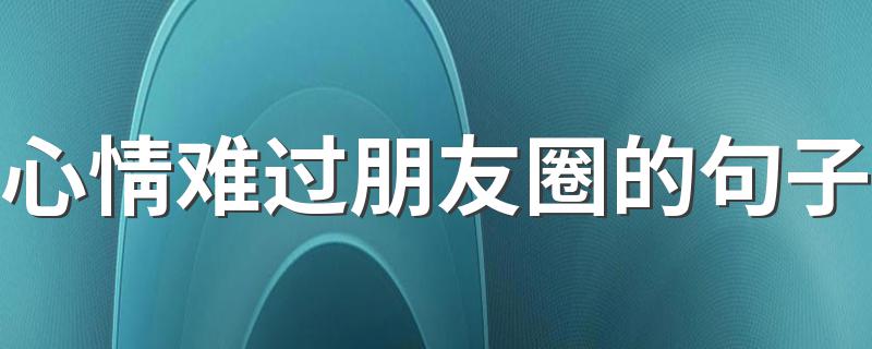 心情难过朋友圈的句子 忧伤的伤感句子心情低落的说说