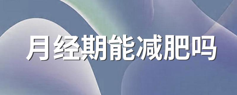 月经期能减肥吗 女生能不能在月经期减肥