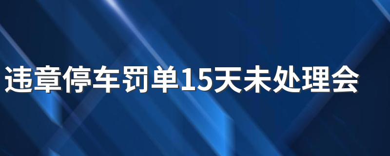 违章停车罚单15天未处理会怎样 会有滞纳金