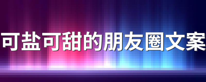 可盐可甜的朋友圈文案 可盐可甜的朋友圈文案集锦