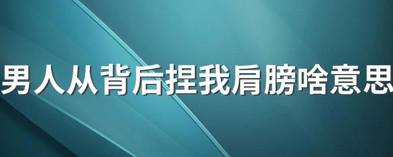 男人从背后捏我肩膀啥意思 有什么含义呢