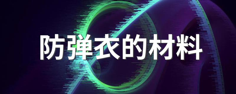 防弹衣的材料 防弹衣的材料简单介绍