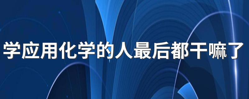 学应用化学的人最后都干嘛了 做什么工作好