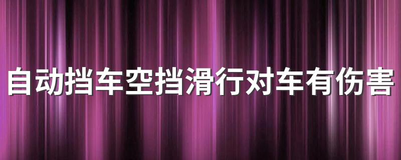 自动挡车空挡滑行对车有伤害吗 自动挡汽车空挡滑行对车有危害吗解析