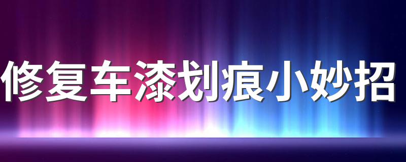 修复车漆划痕小妙招 常见的四种车漆划痕如何修复