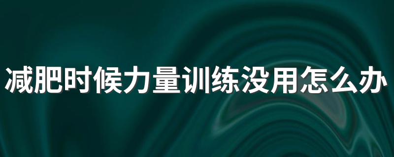 减肥时候力量训练没用怎么办 可能是什么原因造成的