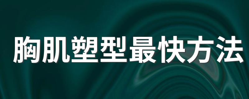 胸肌塑型最快方法 胸肌塑型最快方法分享