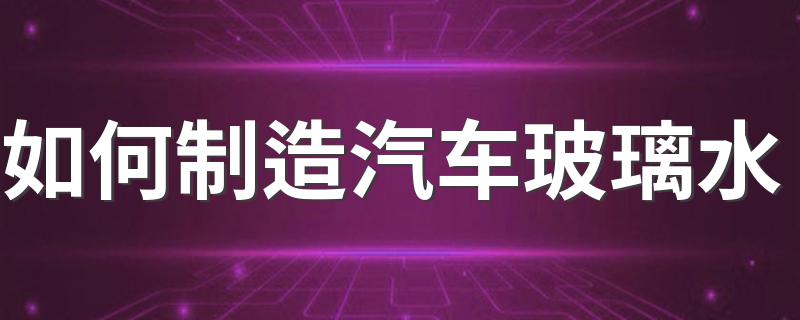 如何制造汽车玻璃水 操作的方法