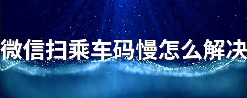 微信扫乘车码慢怎么解决 微信扫码慢解决方法