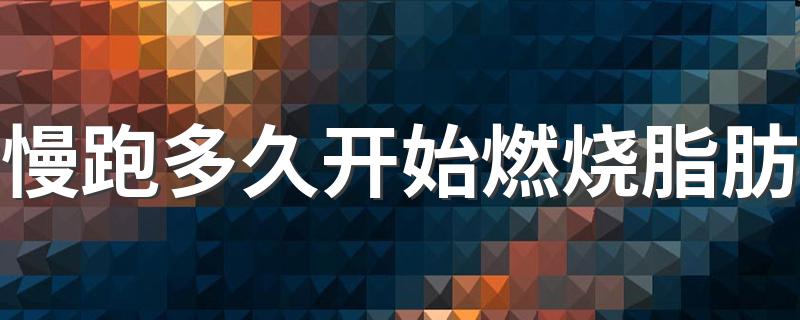 慢跑多久开始燃烧脂肪 慢跑多长时间才开始燃烧脂肪