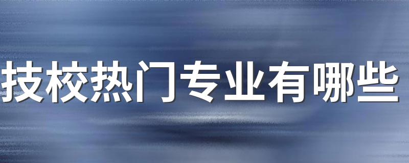 技校热门专业有哪些 什么专业比较好