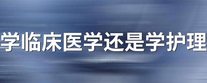 学临床医学还是学护理 什么专业前景好