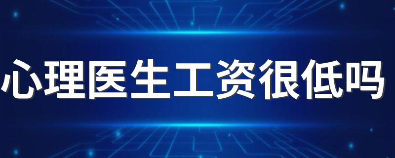 心理医生工资很低吗 每个月挣多少钱