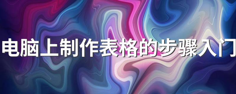 电脑上制作表格的步骤入门 电脑初学者怎么样制作表格