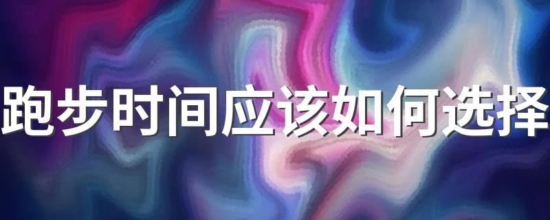 跑步时间应该如何选择 最佳跑步时间