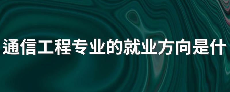 通信工程专业的就业方向是什么 就业前景好不好