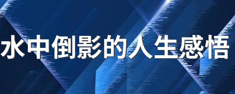 水中倒影的人生感悟 简述水中倒影的人生感悟