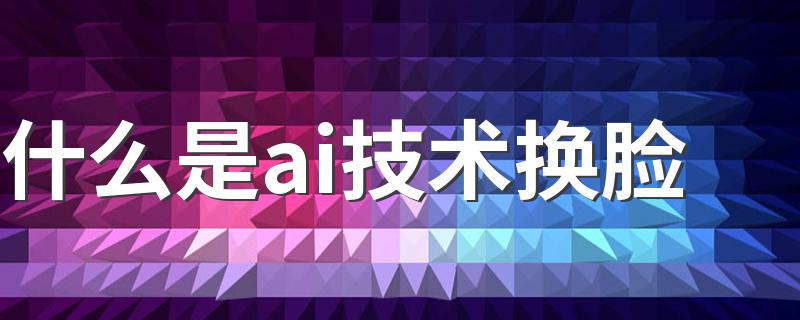 什么是ai技术换脸 ai技术换脸简述