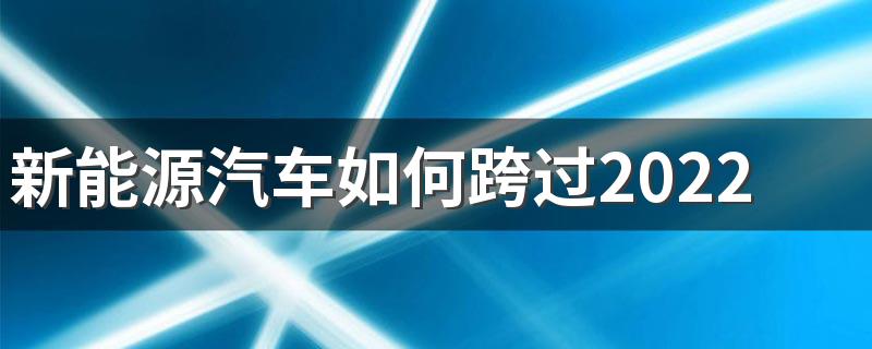 新能源汽车如何跨过2022年第一关 新能源汽车未来该怎么办