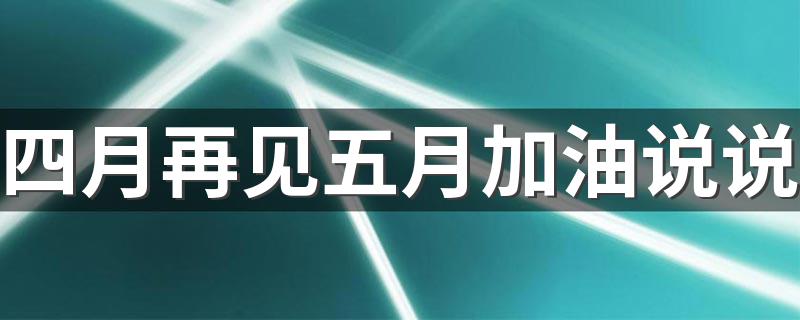 四月再见五月加油说说 四月再见五月加油的经典句子