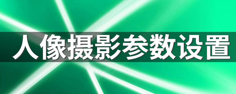 人像摄影参数设置 大家可以了解一下