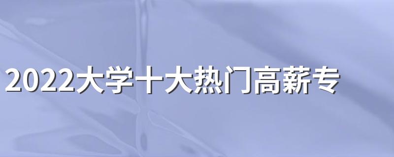 2022大学十大热门高薪专业有哪些