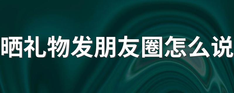 晒礼物发朋友圈怎么说 低调晒礼物的说说