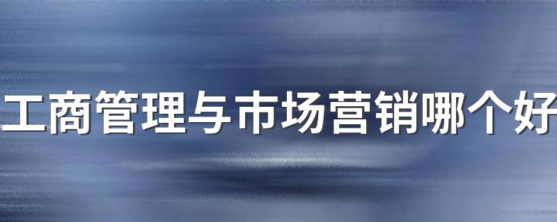 工商管理与市场营销哪个好 什么更吃香