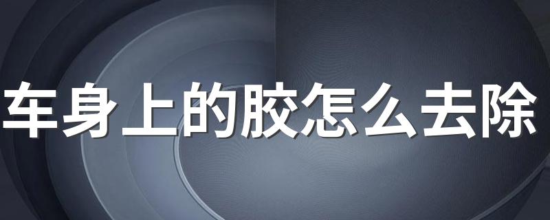 车身上的胶怎么去除 汽车车身的胶去除办法