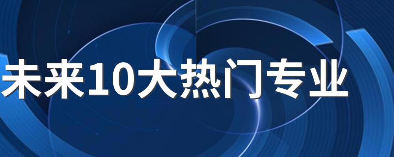 未来10大热门专业 什么专业最吃香