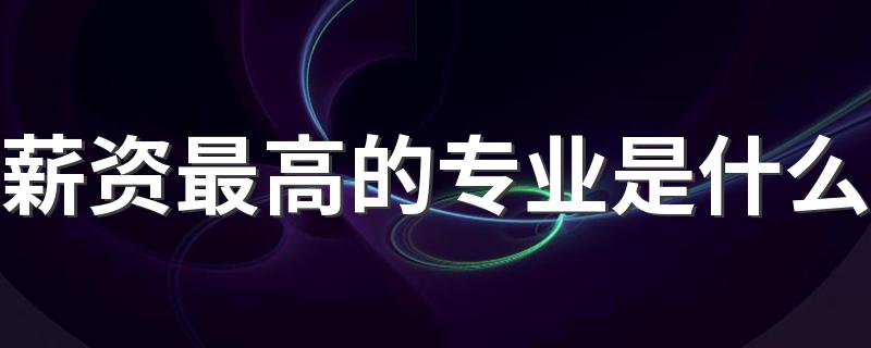 薪资最高的专业是什么 2023前景好工资高的专业