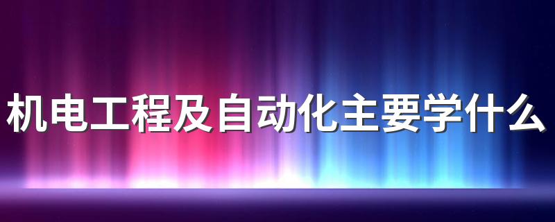 机电工程及自动化主要学什么 有哪些课程