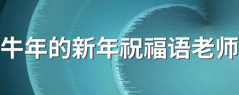 牛年的新年祝福语老师 2021年适合送给老师的新年祝福句子