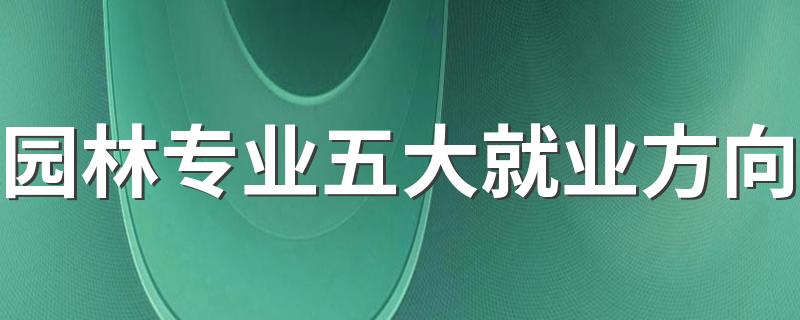 园林专业五大就业方向 最吃香的工作是什么