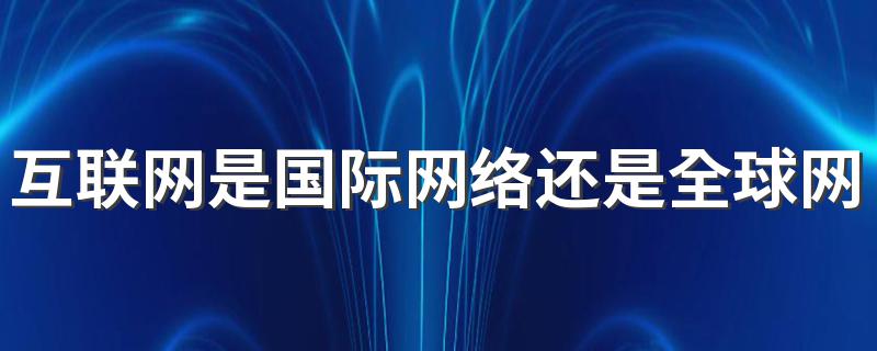 互联网是国际网络还是全球网络 互联网是什么