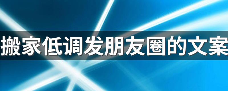 搬家低调发朋友圈的文案 搬家低调发朋友圈的经典