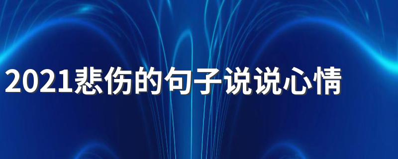 2021悲伤的句子说说心情 有什么伤感的句子