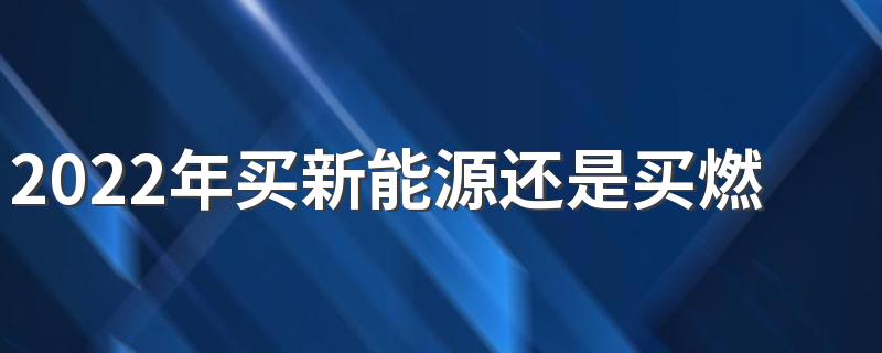 2022年买新能源还是买燃油车 电动汽车为什么不保值